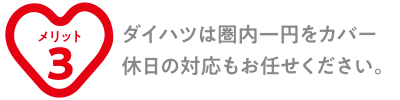 ダイハツは圏内一円をカバー。休日の対応もお任せください。