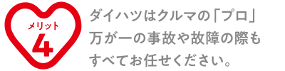 ダイハツはクルマの「プロ」。万が一の事故や故障の際もすべてお任せください。