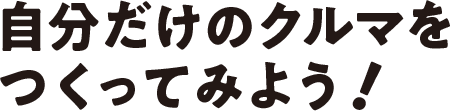 自分だけのクルマをつくってみよう！