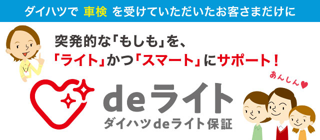 ダイハツdeライト保証 ダイハツで車検を受けていただいたお客さまだけに突発的なもしもをライトかつスマートにサポート