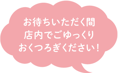 お待ちいただく間、店内でごゆっくりおくつろぎください！