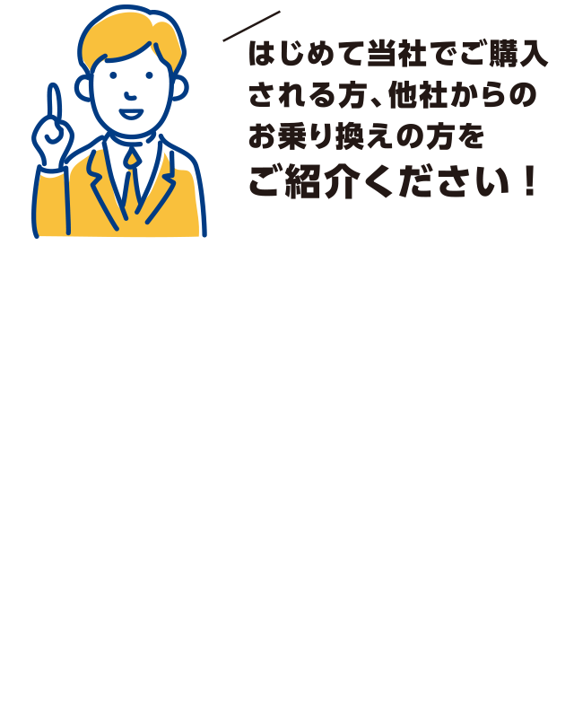 はじめて当社でご購入される方、他社からのお乗り換えの方をご紹介ください！