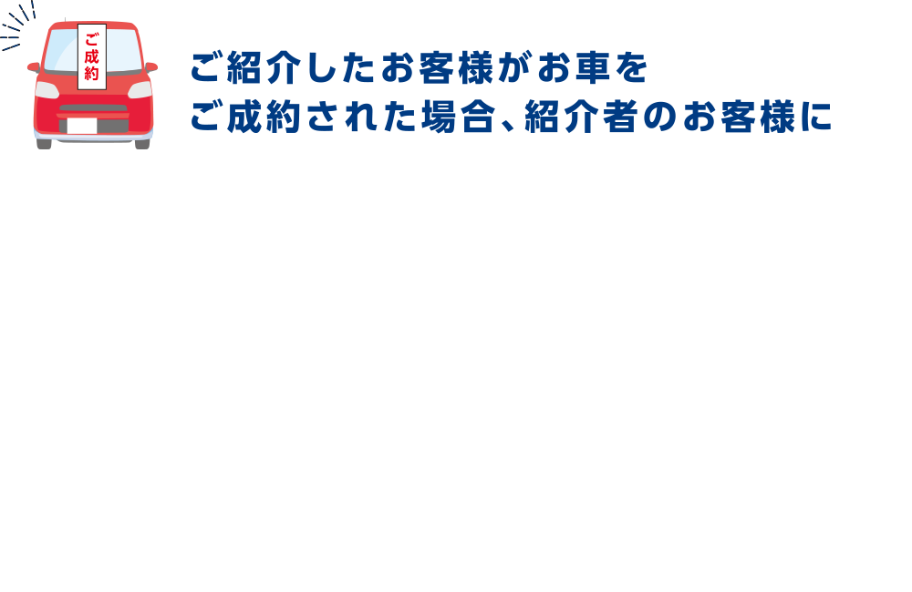 ご紹介したお客様がお車をご成約された場合、紹介者のお客様に